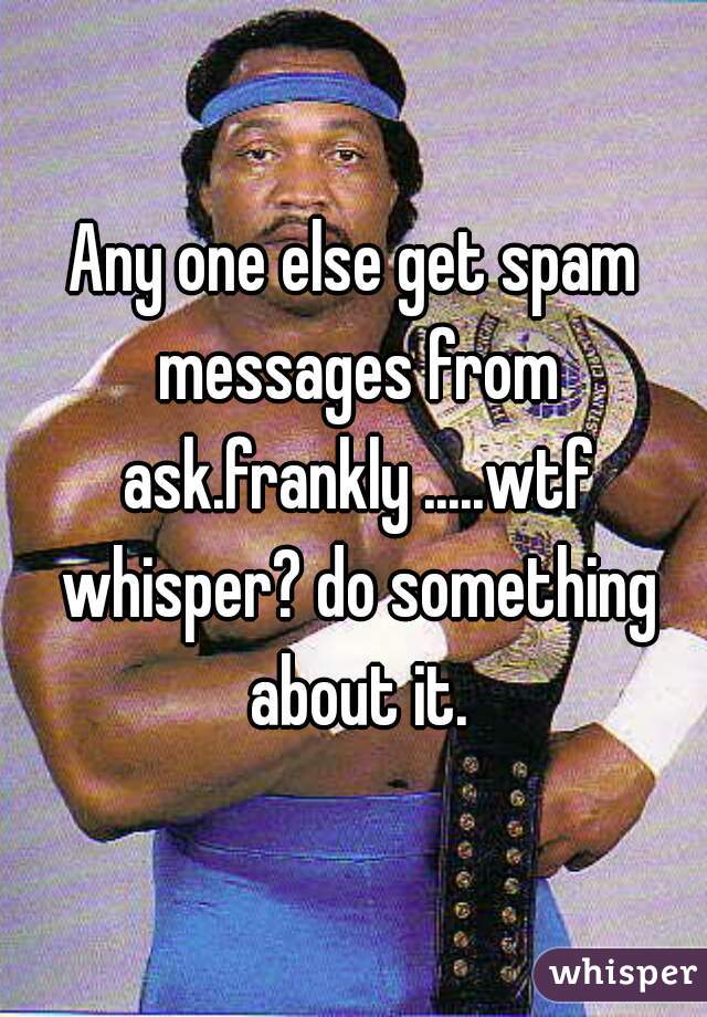 Any one else get spam messages from ask.frankly .....wtf whisper? do something about it.