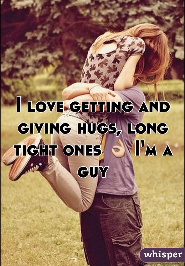 I love getting and giving hugs, long tight ones 👌 I'm a guy