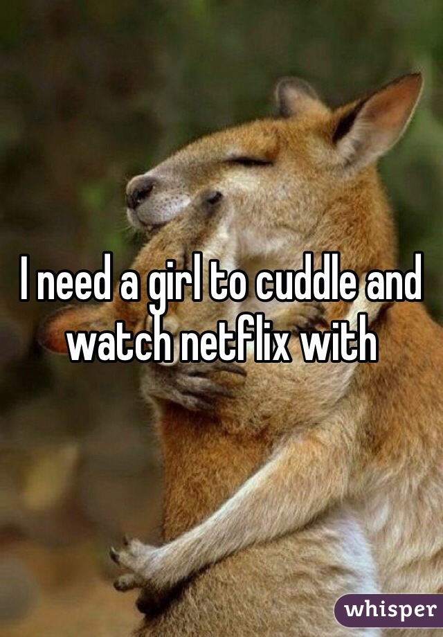 I need a girl to cuddle and watch netflix with