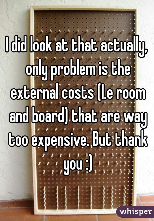 I did look at that actually, only problem is the external costs (I.e room and board) that are way too expensive. But thank you :)