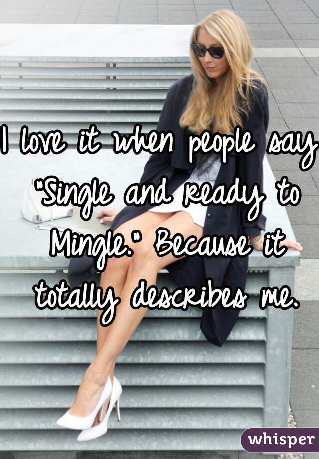 I love it when people say "Single and ready to Mingle." Because it totally describes me.