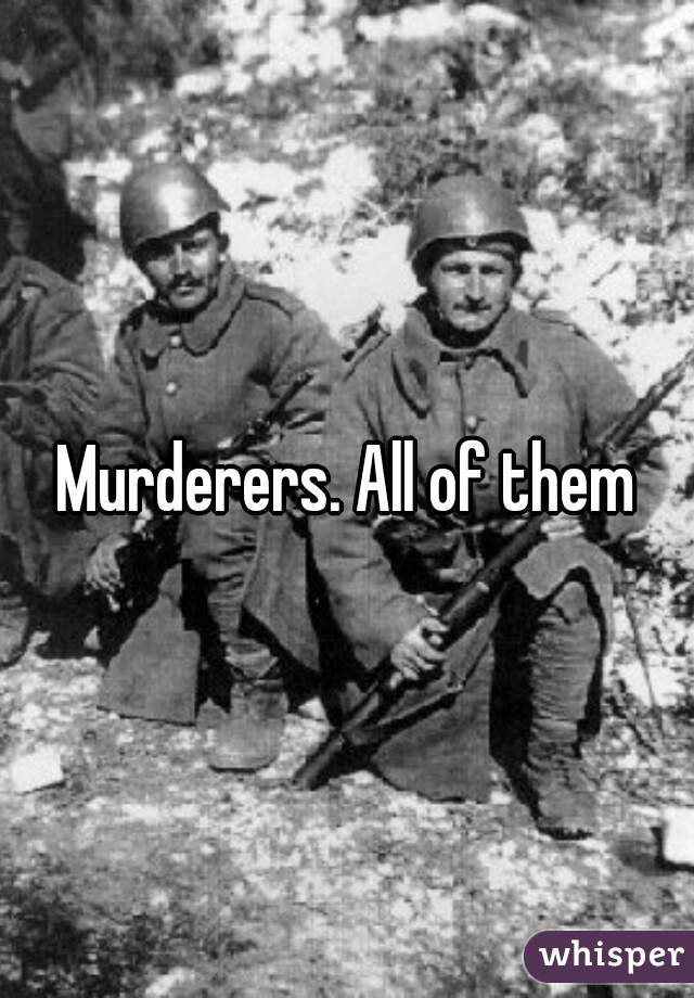 Murderers. All of them