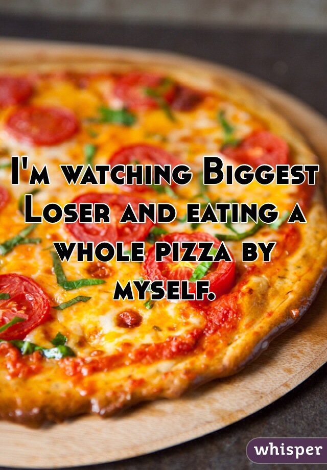 I'm watching Biggest Loser and eating a whole pizza by myself. 