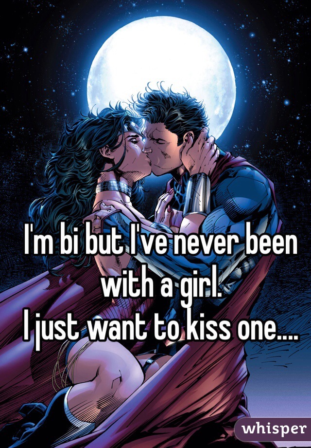 I'm bi but I've never been with a girl. 
I just want to kiss one.... 