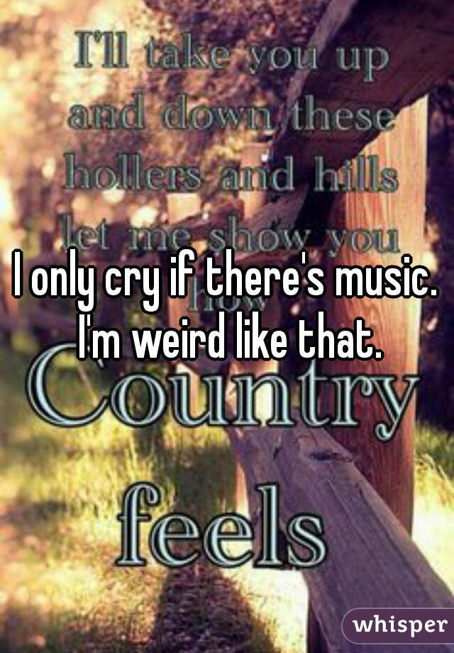 I only cry if there's music. I'm weird like that.