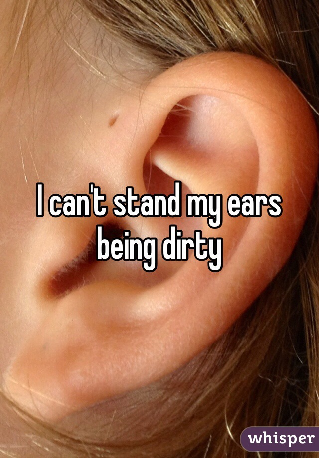 I can't stand my ears being dirty