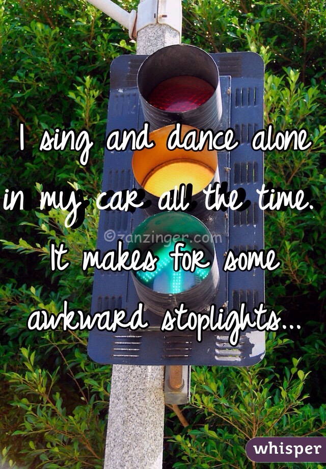 I sing and dance alone in my car all the time. It makes for some awkward stoplights... 