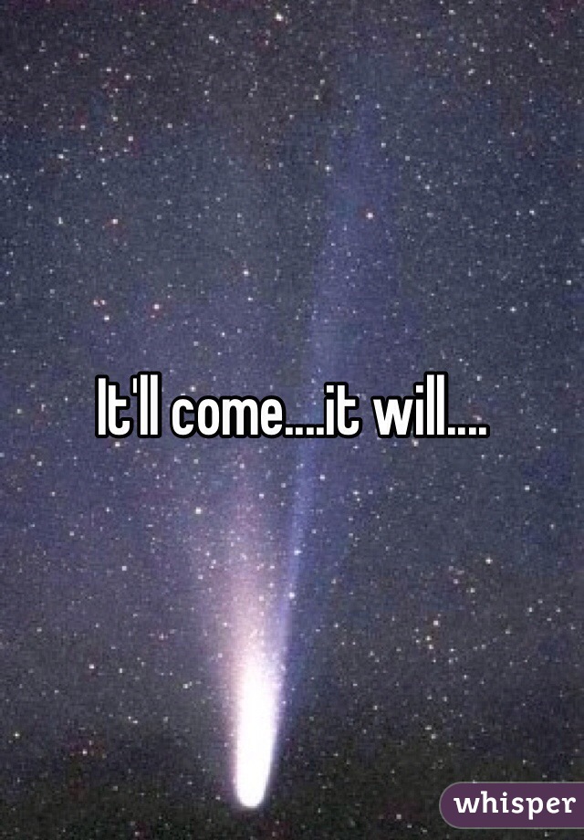 It'll come....it will....