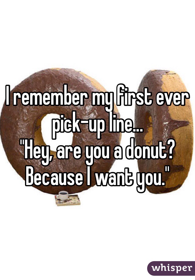 I remember my first ever pick-up line...
"Hey, are you a donut? Because I want you."