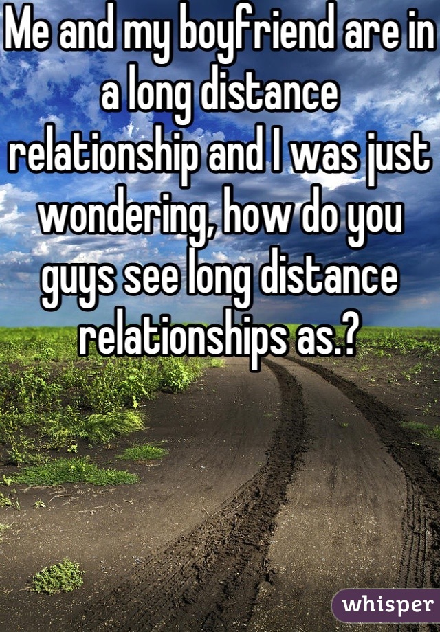 Me and my boyfriend are in a long distance relationship and I was just wondering, how do you guys see long distance relationships as.?