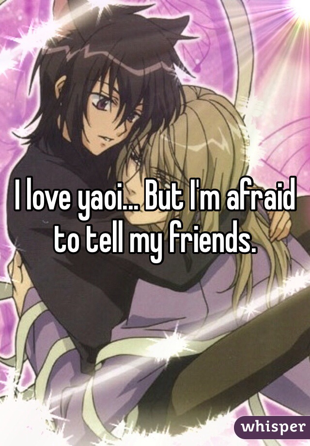 I love yaoi... But I'm afraid to tell my friends.