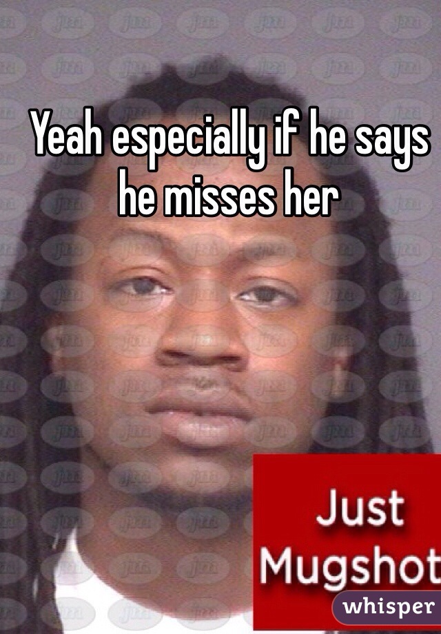 Yeah especially if he says he misses her 