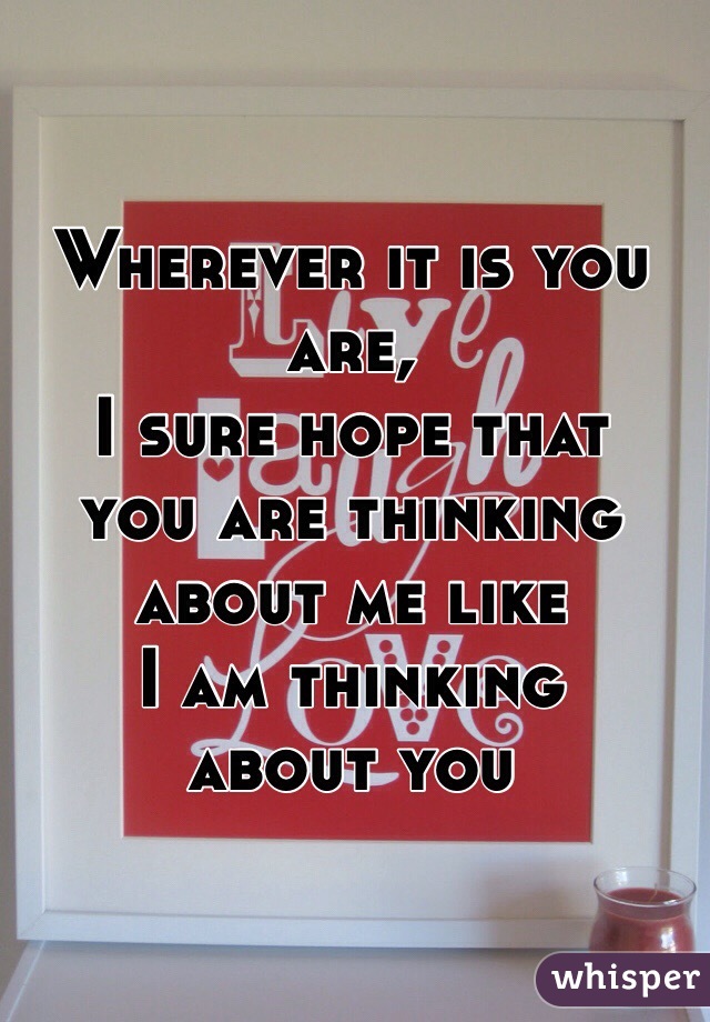 Wherever it is you are,
I sure hope that
you are thinking
about me like 
I am thinking 
about you