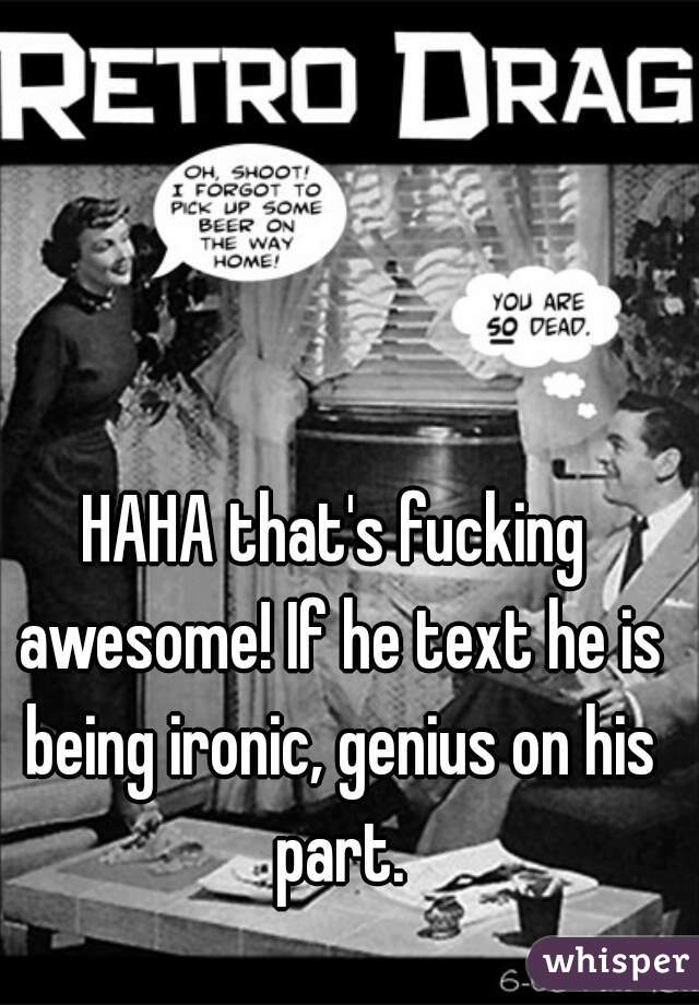 HAHA that's fucking awesome! If he text he is being ironic, genius on his part.