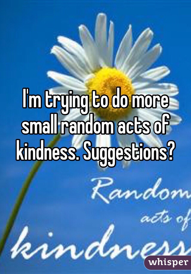 I'm trying to do more small random acts of kindness. Suggestions? 