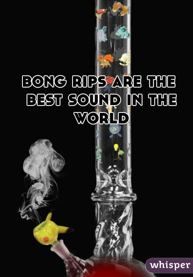 bong rips are the best sound in the world