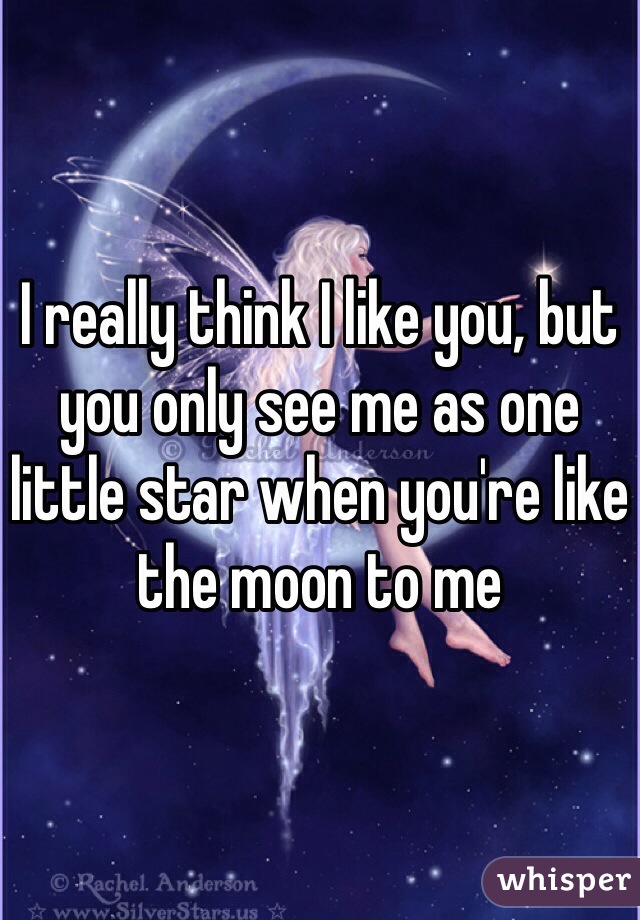 I really think I like you, but you only see me as one little star when you're like the moon to me