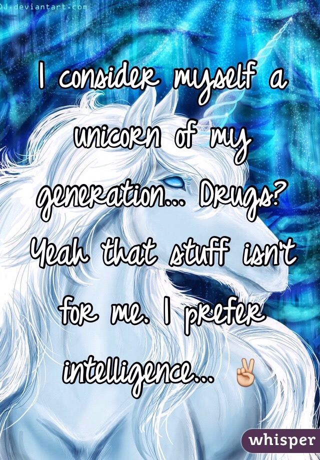 I consider myself a unicorn of my generation... Drugs? Yeah that stuff isn't for me. I prefer intelligence... ✌️