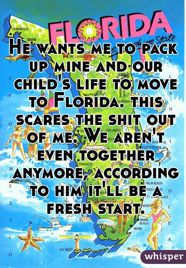 He wants me to pack up mine and our child's life to move to Florida. this scares the shit out of me. We aren't even together anymore, according to him it'll be a fresh start.