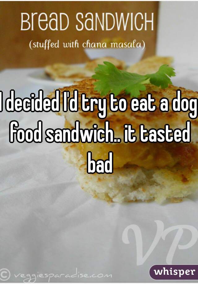 I decided I'd try to eat a dog food sandwich.. it tasted bad