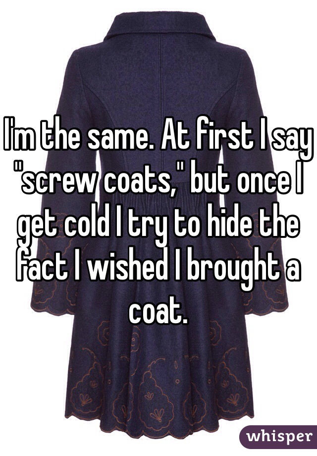 I'm the same. At first I say "screw coats," but once I get cold I try to hide the fact I wished I brought a coat.