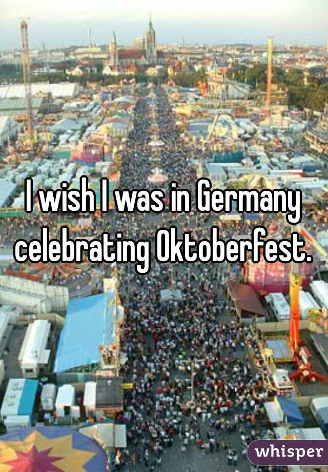 I wish I was in Germany celebrating Oktoberfest. 