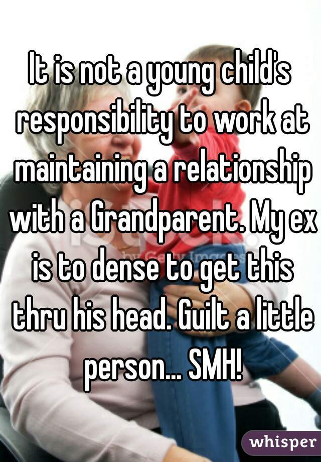 It is not a young child's responsibility to work at maintaining a relationship with a Grandparent. My ex is to dense to get this thru his head. Guilt a little person... SMH!