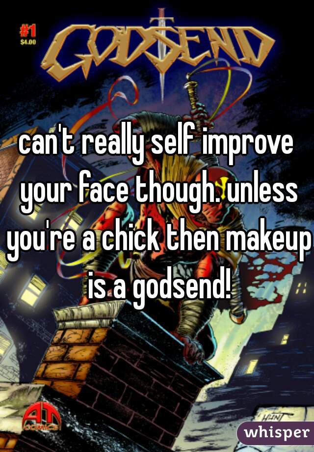 can't really self improve your face though. unless you're a chick then makeup is a godsend!