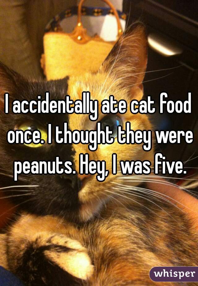 I accidentally ate cat food once. I thought they were peanuts. Hey, I was five.