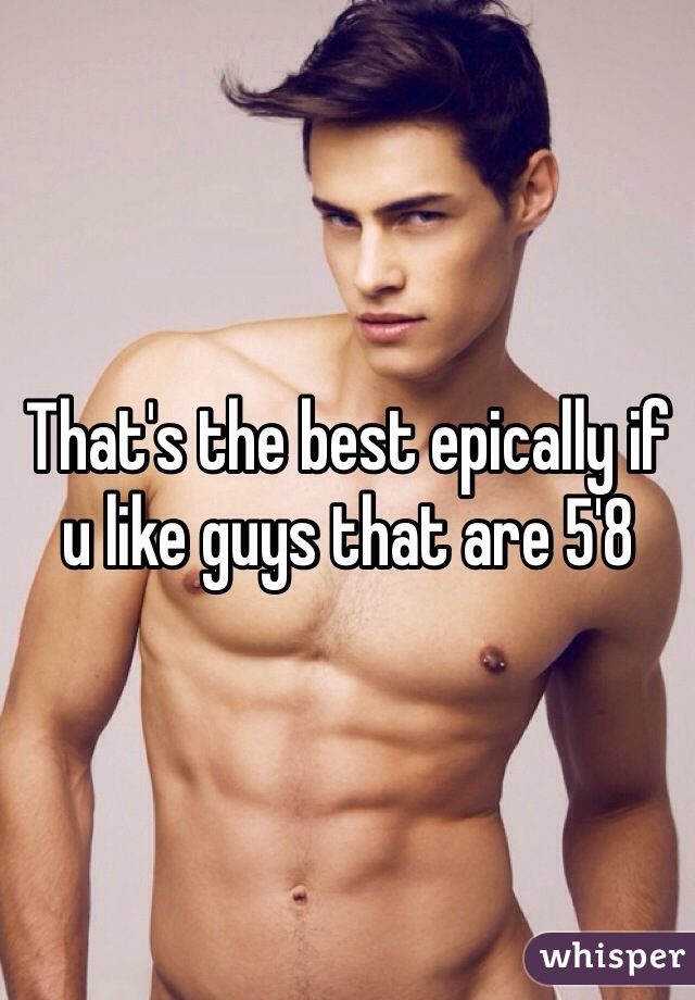 That's the best epically if u like guys that are 5'8