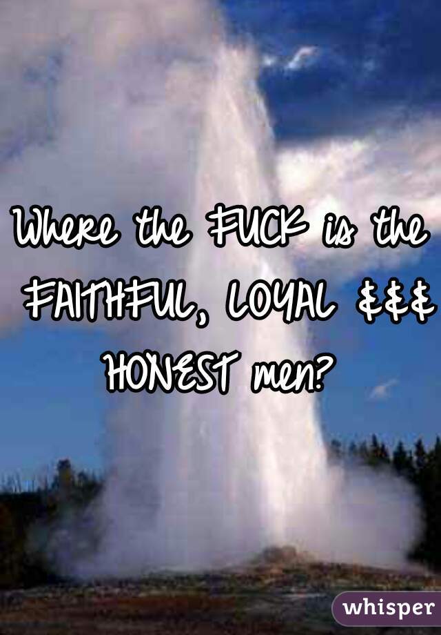 Where the FUCK is the FAITHFUL, LOYAL &&& HONEST men? 