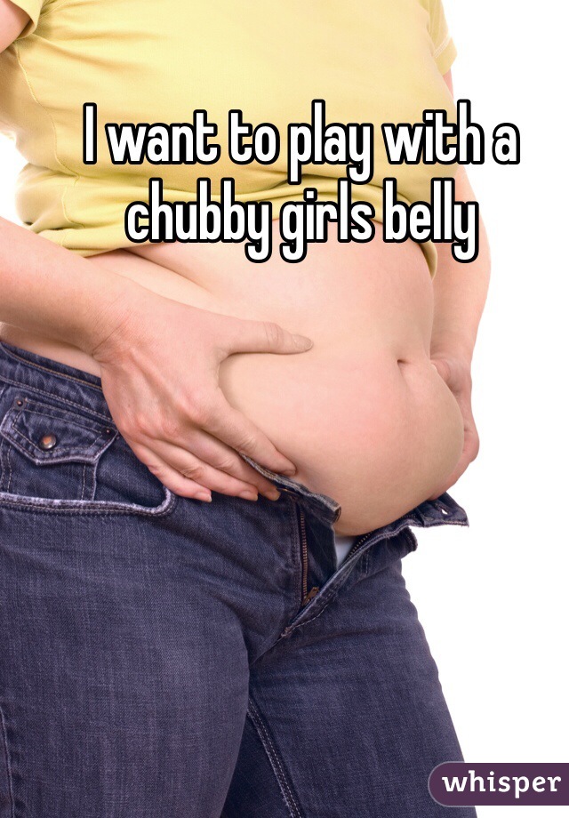 I want to play with a chubby girls belly