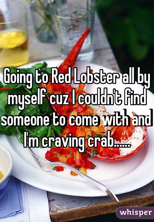 Going to Red Lobster all by myself cuz I couldn't find someone to come with and I'm craving crab......