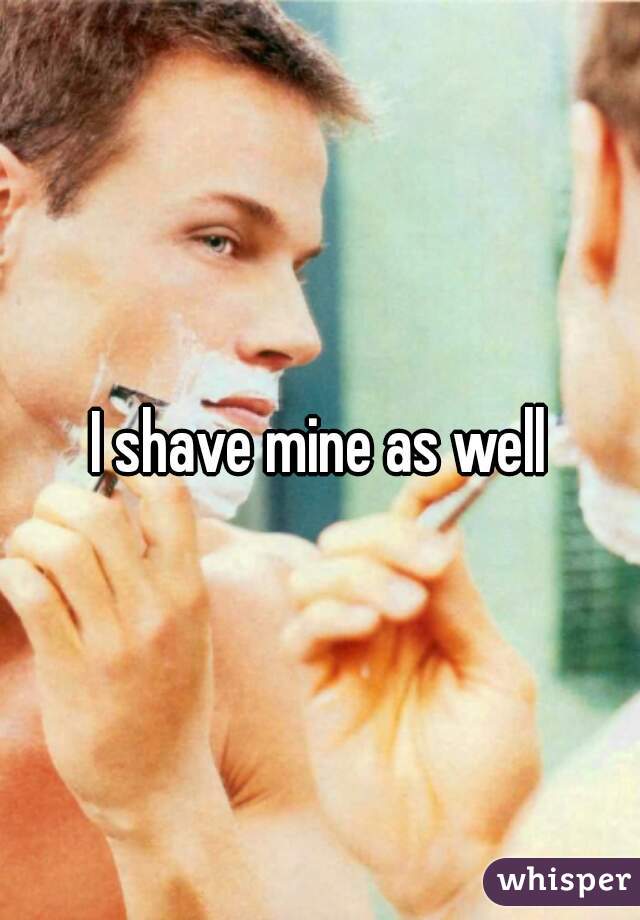 I shave mine as well