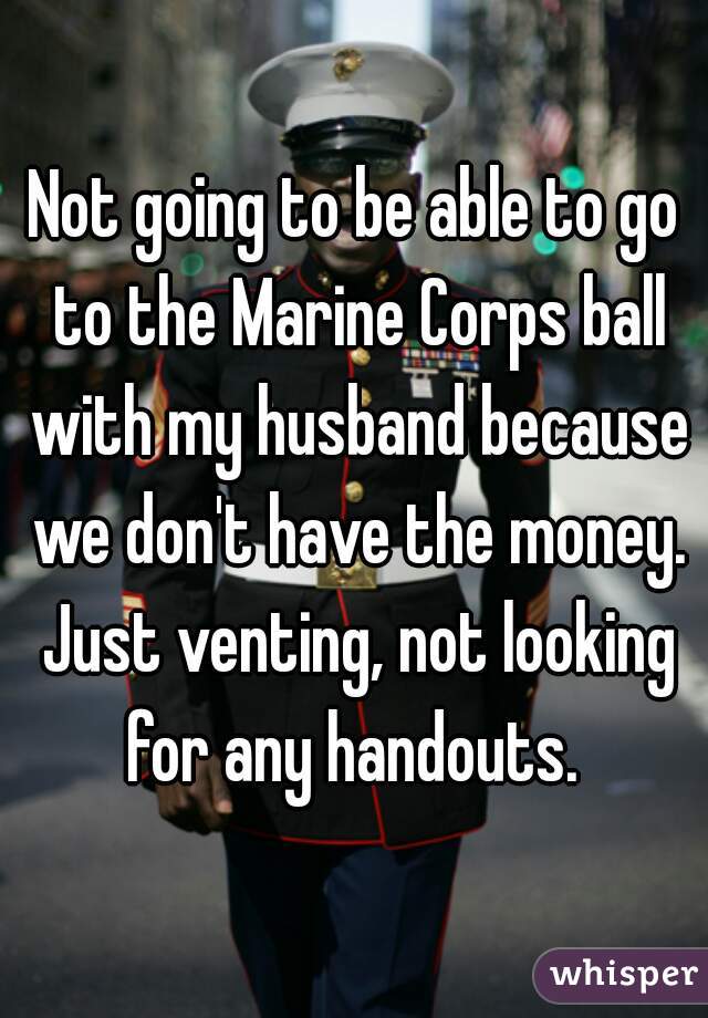 Not going to be able to go to the Marine Corps ball with my husband because we don't have the money. Just venting, not looking for any handouts. 