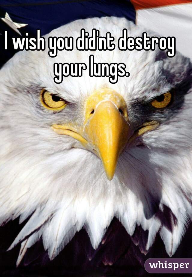 I wish you did'nt destroy your lungs.