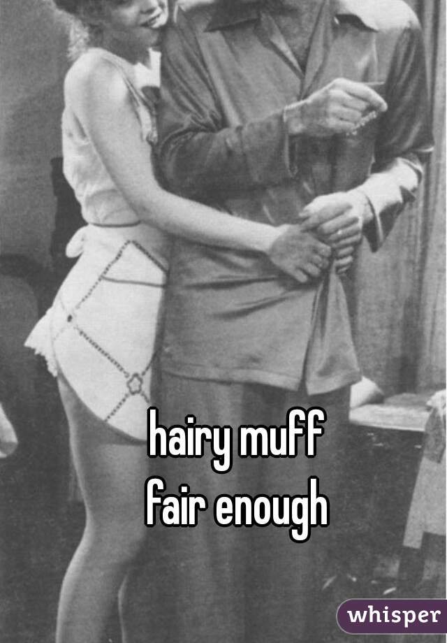 hairy muff

fair enough