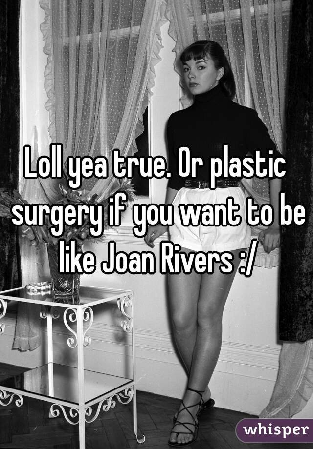 Loll yea true. Or plastic surgery if you want to be like Joan Rivers :/