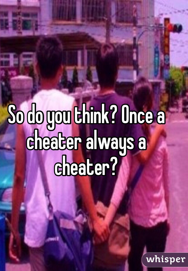 So do you think? Once a cheater always a cheater? 