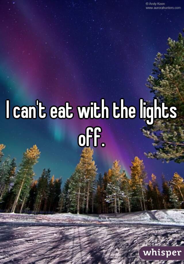 I can't eat with the lights off. 