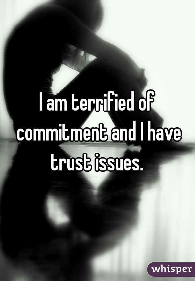 I am terrified of commitment and I have trust issues. 