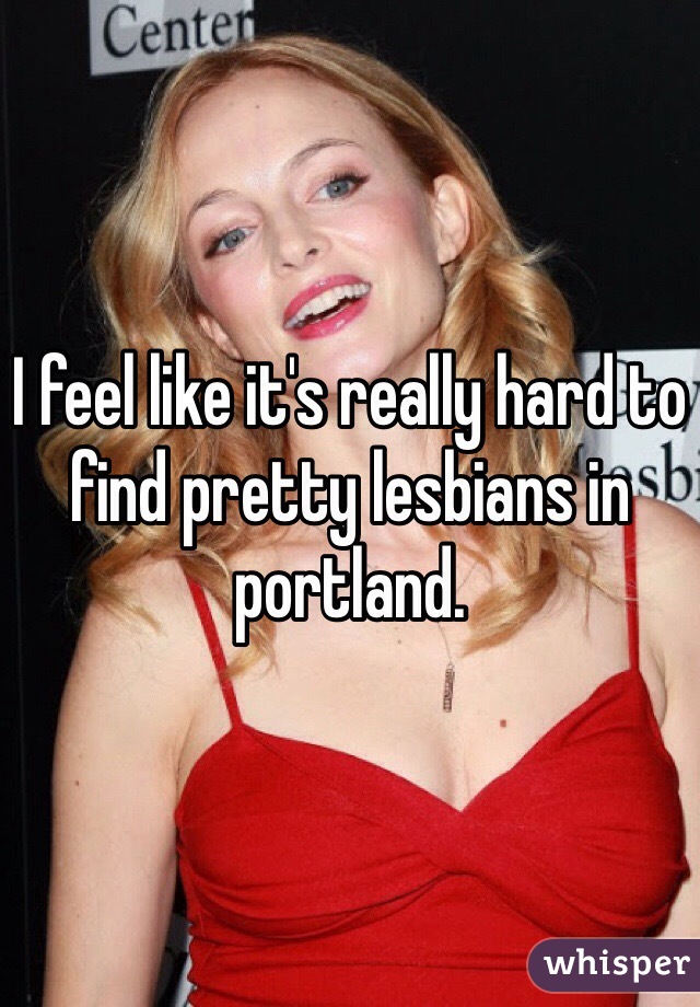 I feel like it's really hard to find pretty lesbians in portland.