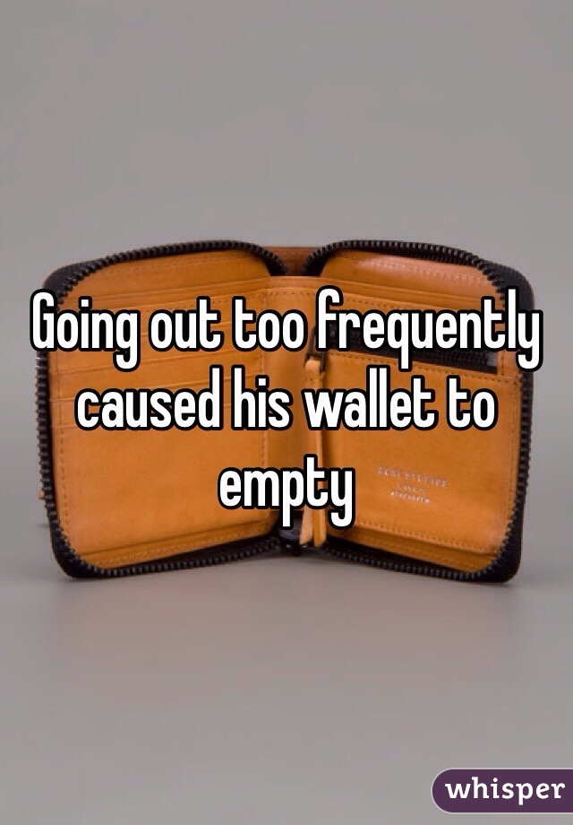 Going out too frequently caused his wallet to empty 