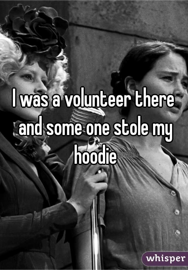 I was a volunteer there and some one stole my hoodie
