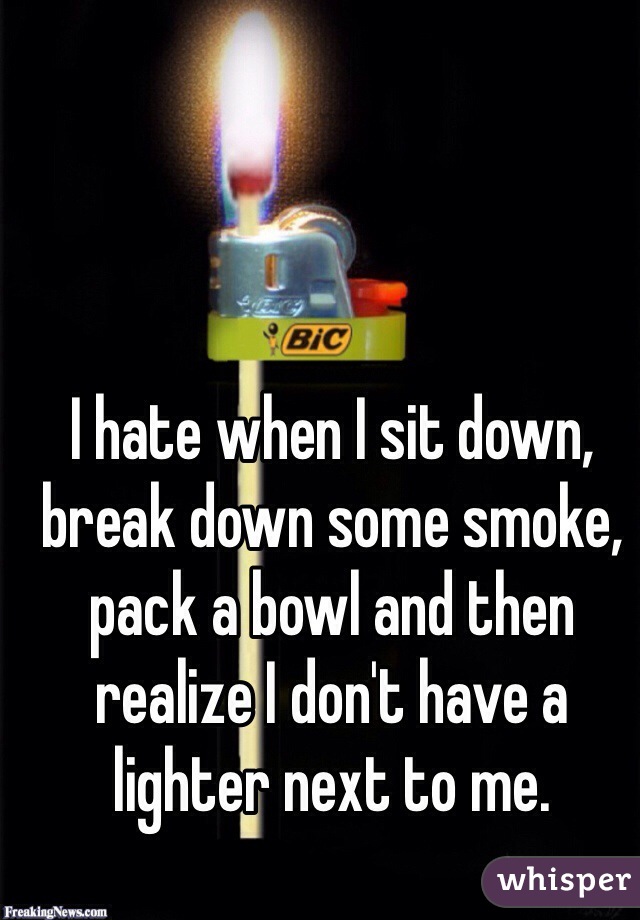 I hate when I sit down, break down some smoke, pack a bowl and then realize I don't have a lighter next to me. 