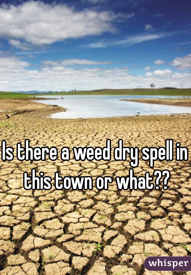 Is there a weed dry spell in this town or what??