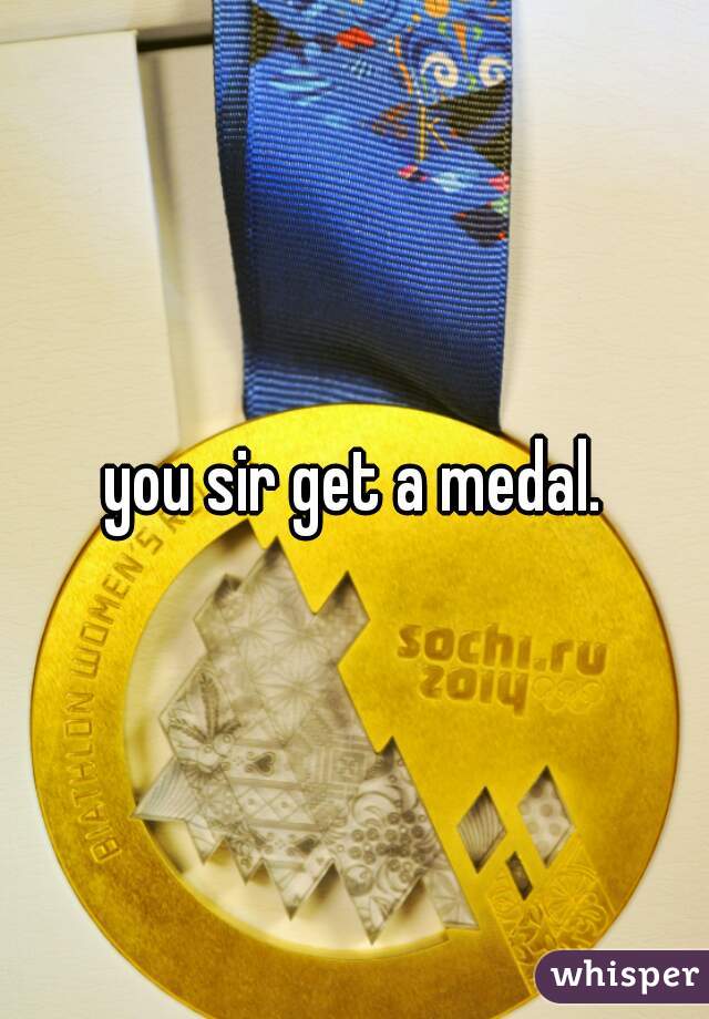 you sir get a medal.