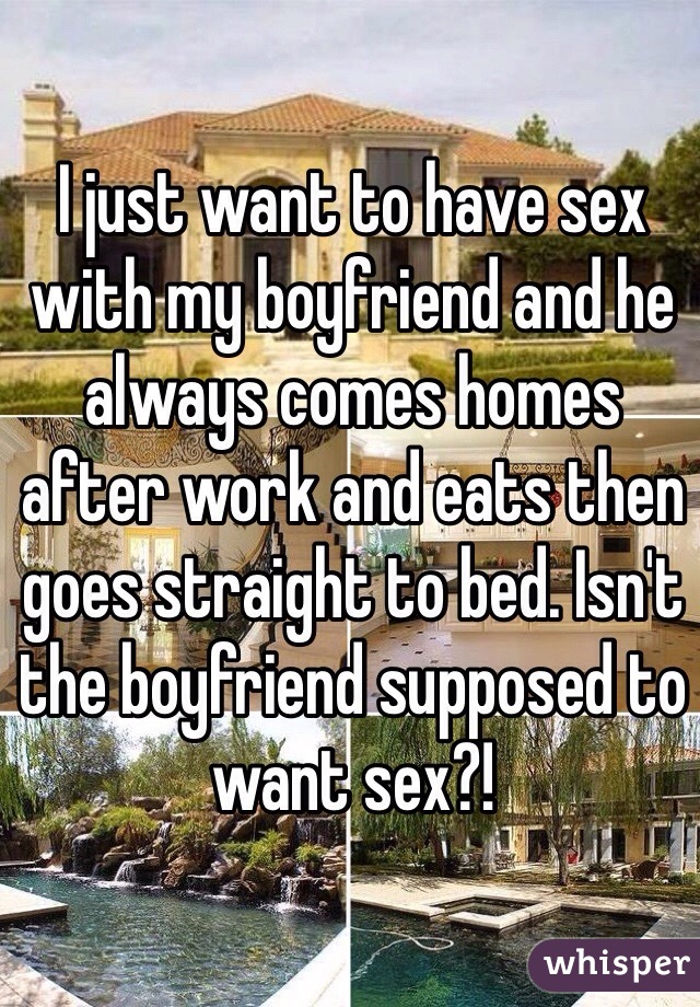 I just want to have sex with my boyfriend and he always comes homes after work and eats then goes straight to bed. Isn't the boyfriend supposed to want sex?!