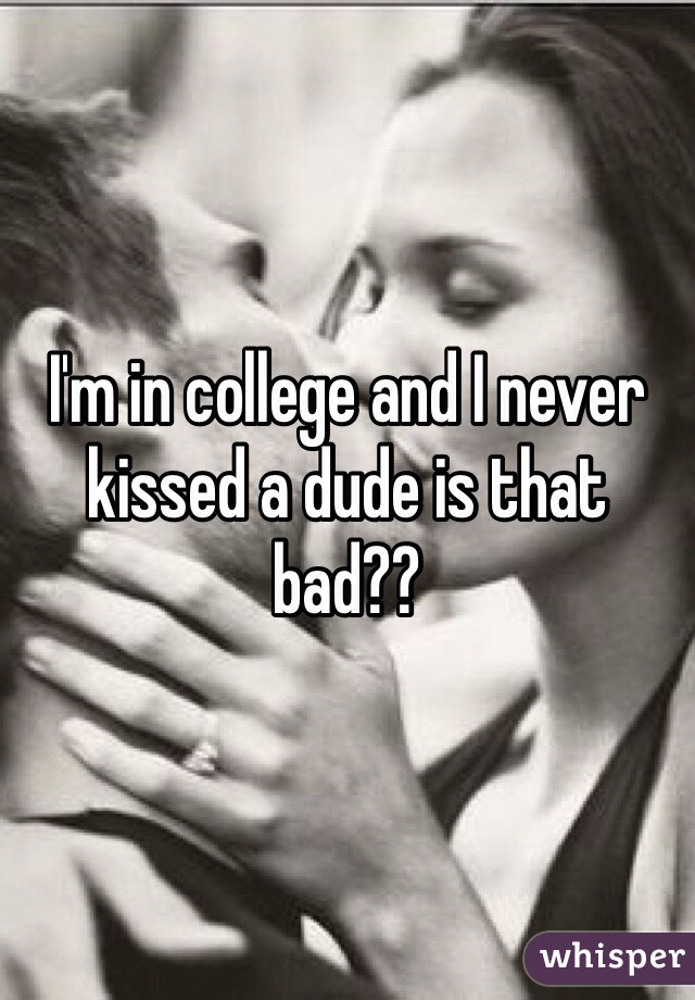 I'm in college and I never kissed a dude is that bad??