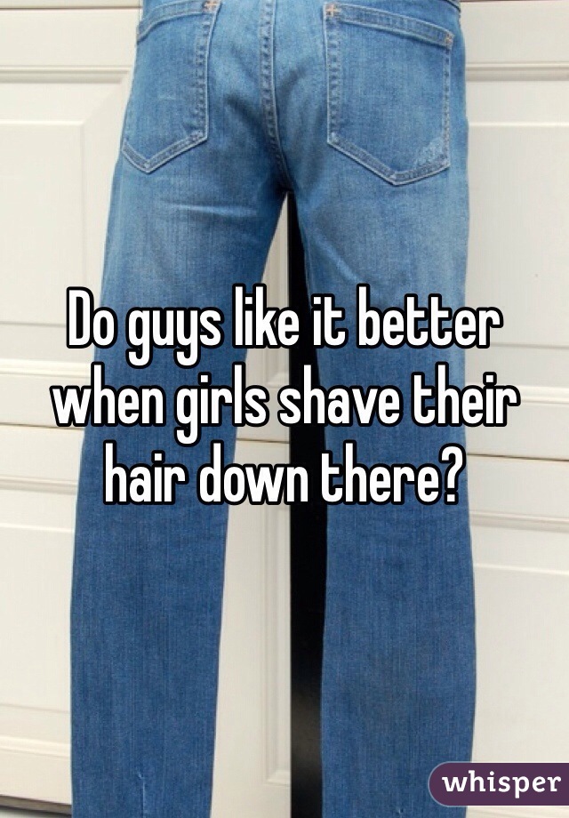 Do guys like it better when girls shave their hair down there?